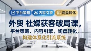 外贸 社媒获客破局课，平台策略、内容引擎、询盘转化，构建体系化引流系统(更新26年3月-资源站