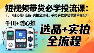 短视频带货必学投流课:千川+随心推+选品+实拍全流程,手把手教你起号爆单稳投产-资源站