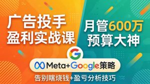 广告投手盈利实战课:月管600万预算大神,带你告别瞎烧钱,Meta+Google策略+盈亏分析-资源站