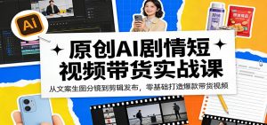 原创AI剧情短视频带货实战课：从文案生图分镜到剪辑发布，零基础打造爆款带货视频-资源站