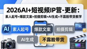 2026AI+短视频IP营-更新:素人起号+爆款文案+拍摄剪辑+AI生成+不露脸带货教学-资源站