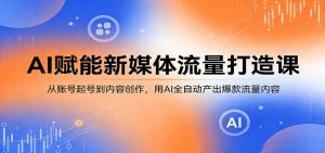 AI赋能新媒体流量打造课:从账号起号到内容创作,用AI全自动产出爆款流量内容-资源站
