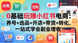 0基础玩赚小红书电商:养号+选品+开店+带货+转化,一站式学会副业增收-资源站