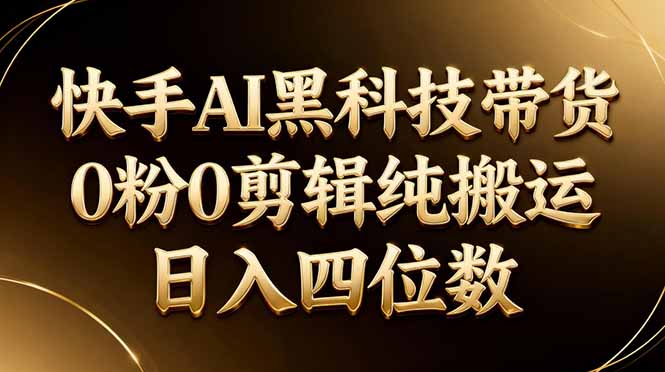 26年最新快手AI黑科技带货，0粉0剪辑，纯搬运，日入四位数-资源站