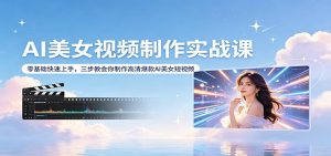 AI美女视频制作实战课：零基础快速上手，三步教会你制作高清爆款AI美女短视频-资源站