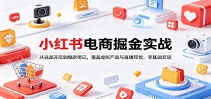 小红书电商掘金实战:从选品开店到爆款笔记,覆盖虚拟产品与直播带货,零基础变现-资源站