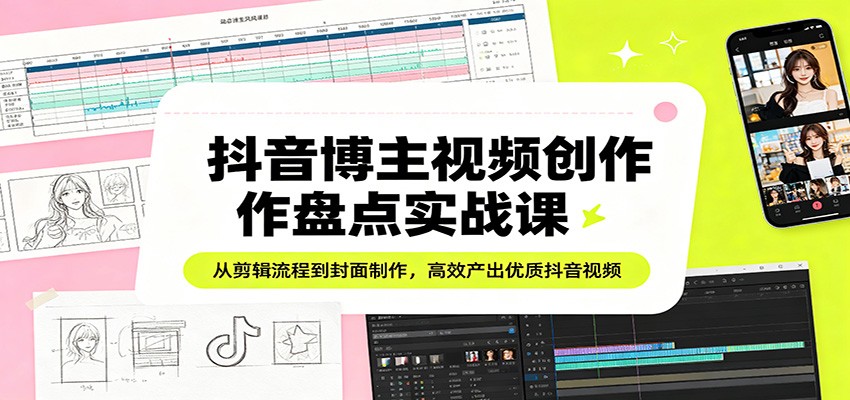 抖音博主视频创作盘点实战课:从剪辑流程到封面制作,高效产出优质抖音视频-资源站
