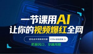 一节课用AI让你的视频爆红全网，超低成本测赛道流量，打开AI变现思维，把握风口，穿越周期-资源站