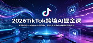 2026TikTok跨境AI掘金课：批量起号+AI创作+选品带货，轻松实现海外短视频流量变现-资源站