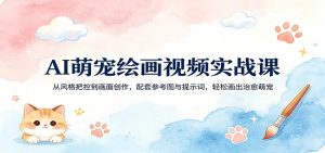 AI萌宠绘画视频实战课：从风格把控到画面创作，配套参考图与提示词，轻松画出治愈萌宠-资源站