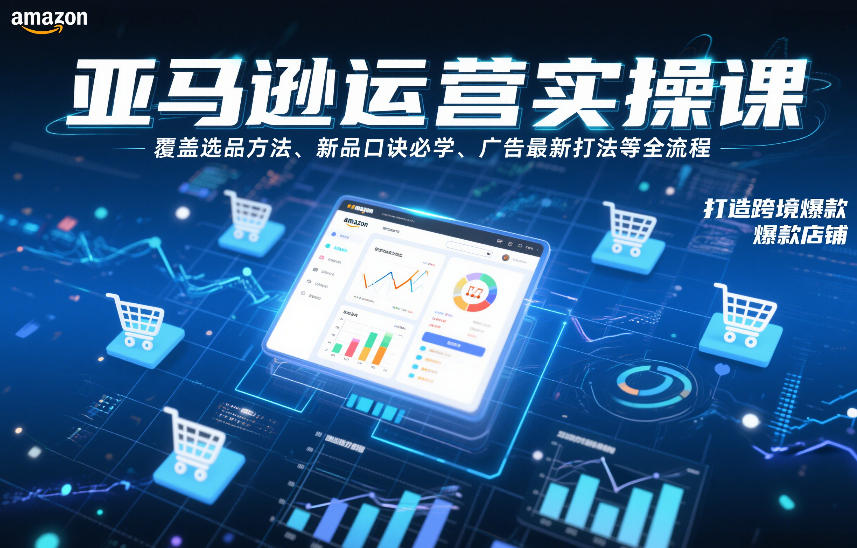 亚马逊运营实操课，覆盖选品方法、新品口诀必学、广告最新打法等全流程，打造跨境爆款店铺(更新4月)-资源站