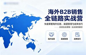 海外B2B销售全链路实战营，快速掌握海外拓客、渠道管理与成单技巧-资源站