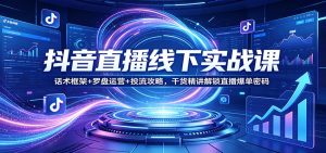 抖音直播线下实战课：话术框架+罗盘运营+投流攻略，干货精讲解锁直播爆单密码-资源站