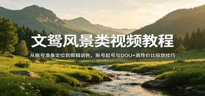 文鸳风景类视频教程：从账号准备定位到剪辑调色，账号起号与DOU+高性价比投放技巧-资源站