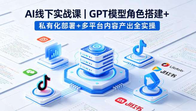 AI线下实战课，GPT模型角色搭建+私有化部署+多平台内容产出全实操-资源站