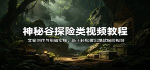 神秘谷探险类视频教程：文案创作与剪辑实操，新手轻松做出爆款探险视频-资源站