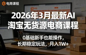 2026年3月最新AI淘宝无货源电商课程，0基础新手也能操作，长期稳定玩法，月入1W+(更新0415)-资源站