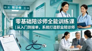 零基础陪诊师全能训练课｜从入门到接单，系统打造职业陪诊师-资源站