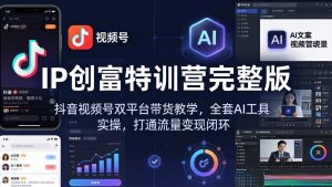 IP创富特训营完整版：抖音视频号双平台带货教学，全套AI工具实操，打通流量变现闭环-资源站