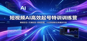 短视频AI高效起号特训训练营：赛道定位+文案配音+剪辑思维，小白快速做出高播放作品-资源站