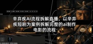 辛弃疾AI流程拆解直播，以辛弃疾短剧为案例拆解完整的ai制作电影的流程-资源站