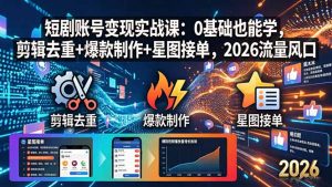 短剧账号变现实战课：0基础也能学，剪辑去重+爆款制作+星图接单，2026流量风口-资源站