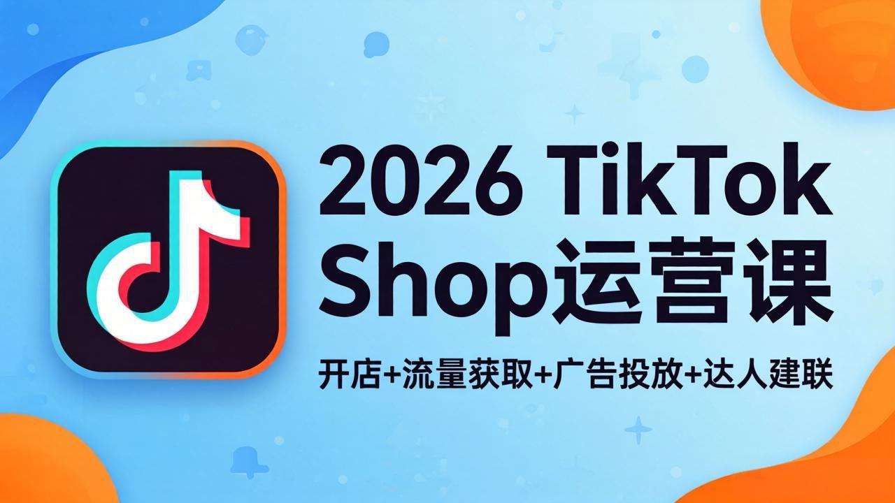 2026TikTok Shop运营课：开店+流量获取+广告投放+达人建联，解锁海外电商掘金路径-资源站