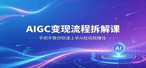 AIGC变现流程拆解课，手把手教你快速上手AI短视频赚钱-资源站
