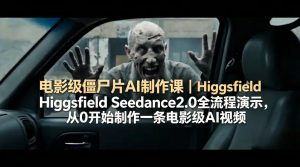 电影级僵尸片AI制作课｜Higgsfield Seedance2.0全流程演示，从0开始制作一条电影级AI视频-资源站