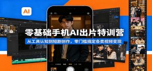零基础手机AI出片特训营：从工具认知到短剧创作，零门槛搞定各类视频变现-资源站