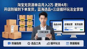 淘宝无货源5.0单店月入2万-更新4月：开店防骗到下单发货，蓝海选品+三店循环玩法全掌握-资源站