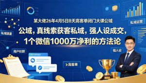 某大佬26年4月5日8天高客单闭门大课公域，真线索获客私域，强人设成交，1个微信1000W净利的方法论-资源站