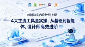 AI辅助室内设计线上课｜4大主流工具全实操，从基础到智能体，设计师高效进阶-资源站