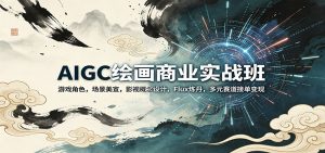 AIGC绘画商业实战班：游戏角色，场景美宣，影视概念设计，Flux炼丹，多元赛道接单变现-资源站