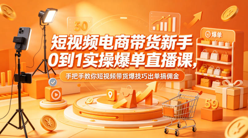 短视频电商带货新手0到1实操爆单直播课，手把手教你短视频带货爆技巧出单搞佣金-资源站