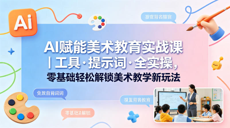 AI赋能美术教育实战课｜工具·提示词·全实操，零基础轻松解锁美术教学新玩法-资源站