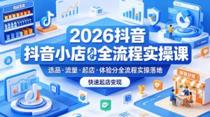 2026抖音小店全流程实操课，覆盖选品、流量、起店、体验分全流程实操落地，快速起店变现-资源站