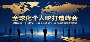 全球化个人IP打造峰会：拆解跨境个人IP打法，全球化内容创作，解锁多赛道高变现路径-资源站