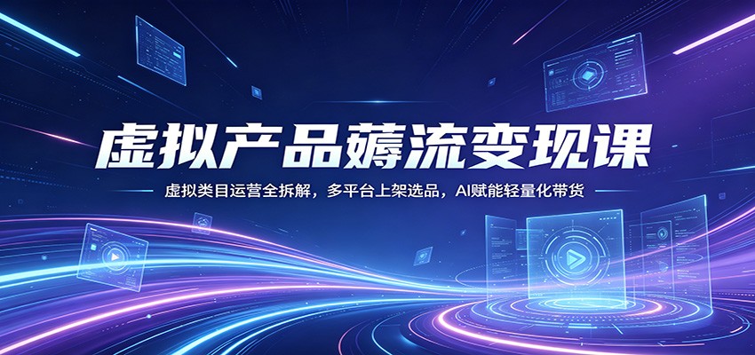 虚拟产品薅流变现课：虚拟类目运营全拆解，多平台上架选品，AI赋能轻量化带货-资源站