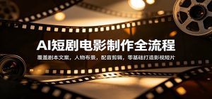 AI短剧电影制作全流程：覆盖剧本文案，人物布景，配音剪辑，零基础打造影视短片-资源站