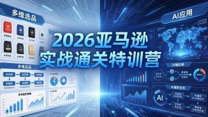 2026亚马逊实战通关特训营-26年4月30更新，多维选品+渐进式打法+AI应用，从0到1打造盈利店铺-资源站
