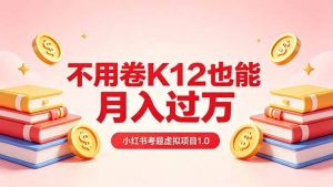 黄岛主小红书考题虚拟项目1.0：不用卷K12也能月入过万(价值2988的课程-资源站