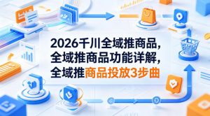 2026千川全域推商品，全域推商品功能详解，全域推商品投放3步曲-资源站