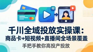 千川全域投放实操课-更新4月30：商品卡+短视频+直播间全场景覆盖，手把手教你高投产投放-资源站