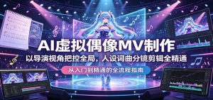 AI虚拟偶像MV制作：以导演视角把控全局，人设词曲分镜剪辑全精通-资源站