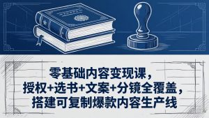 零基础内容变现课，授权+选书+文案+分镜全覆盖，搭建可复制爆款内容生产线-资源站