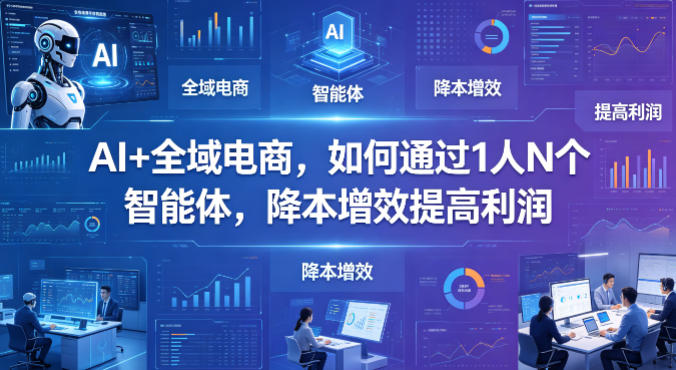 AI+全域电商，如何通过1人N个智能体，降本增效提高利润-资源站