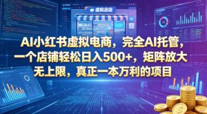 AI小红书虚拟电商，完全AI托管，一个店铺轻松日入500+，矩阵放大无上限，真正一本万利的项目【揭秘】-资源站
