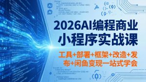2026AI编程商业小程序实战课，工具+部署+框架+改造+发布+闲鱼变现一站式学会-资源站