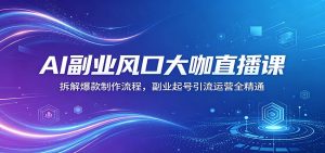 AI副业风口大咖直播课：拆解爆款制作流程，副业起号引流运营全精通-资源站